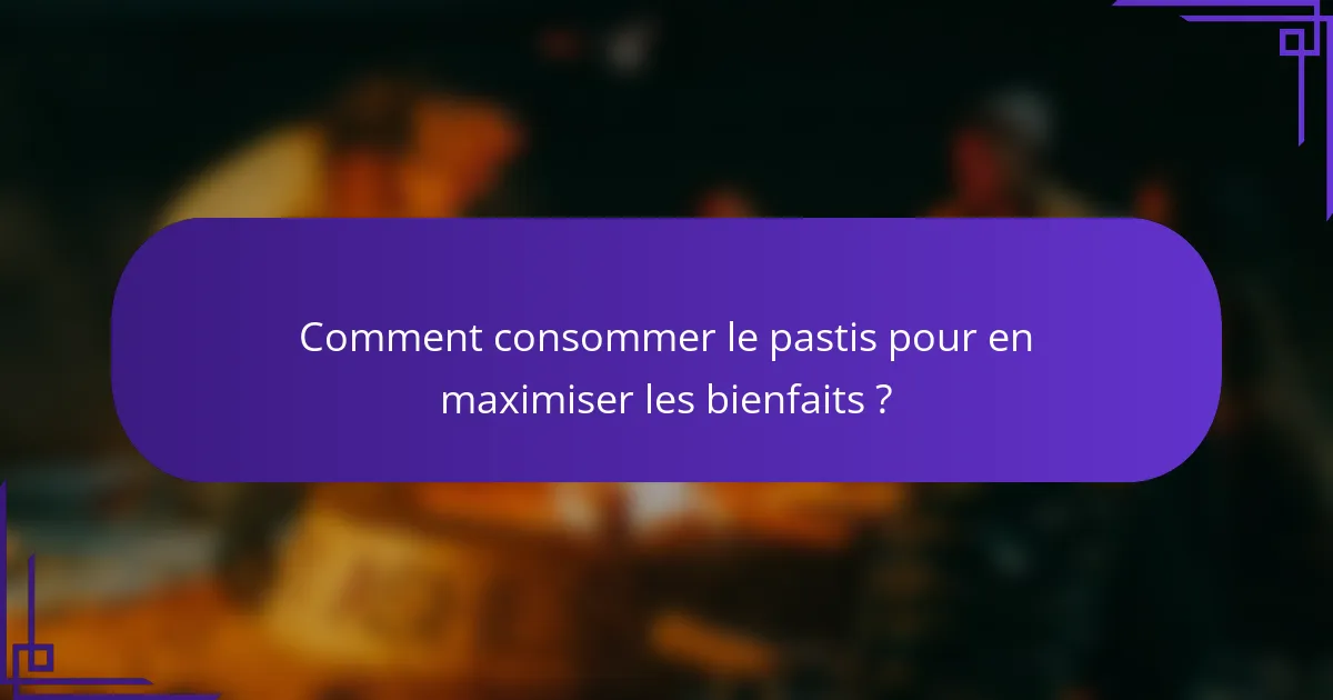 Comment consommer le pastis pour en maximiser les bienfaits ?