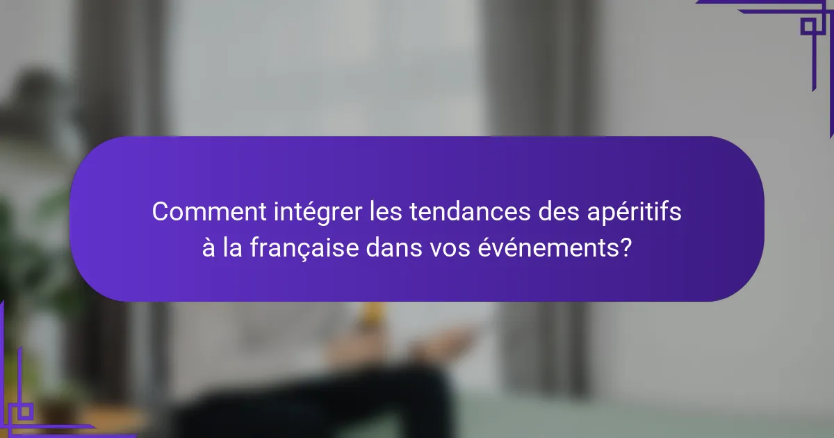 Comment intégrer les tendances des apéritifs à la française dans vos événements?