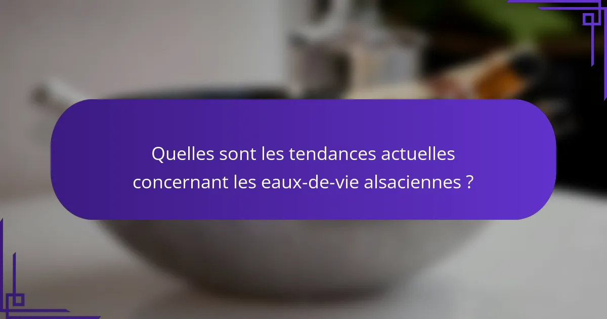 Quelles sont les tendances actuelles concernant les eaux-de-vie alsaciennes ?