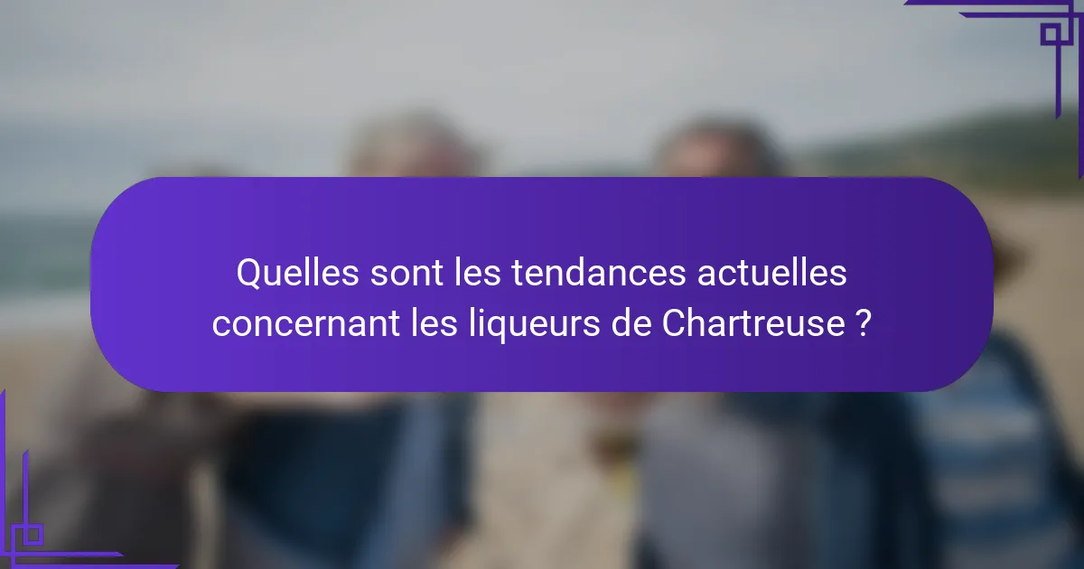 Quelles sont les tendances actuelles concernant les liqueurs de Chartreuse ?