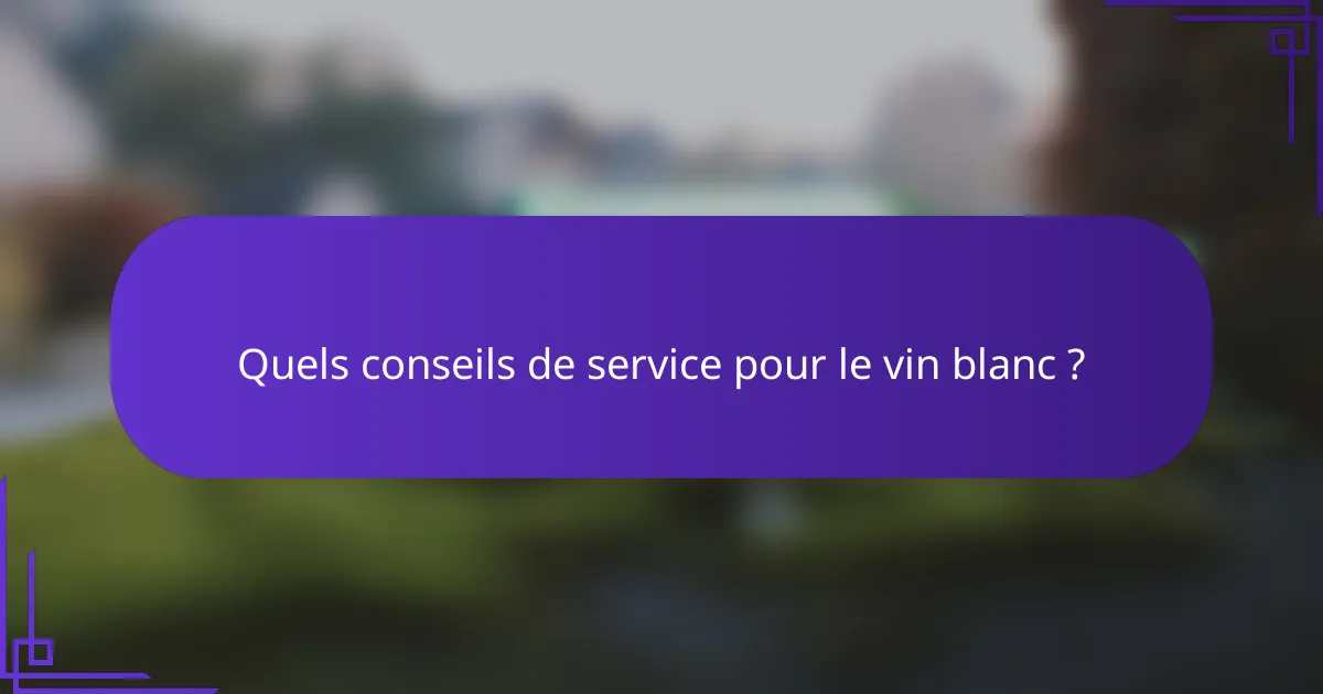 Quels conseils de service pour le vin blanc ?