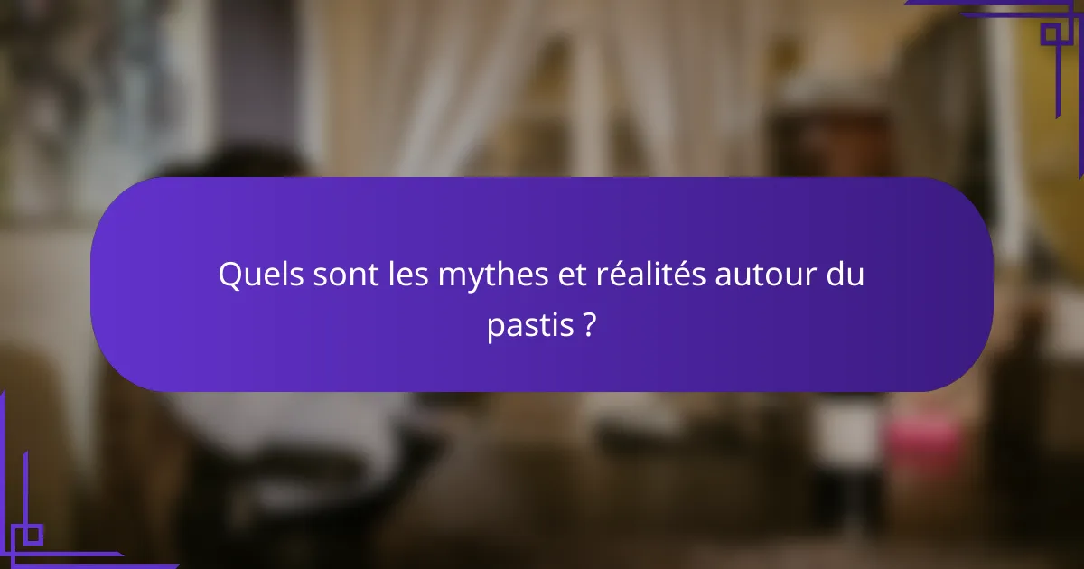 Quels sont les mythes et réalités autour du pastis ?